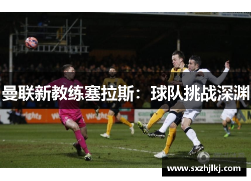 曼联新教练塞拉斯：球队挑战深渊